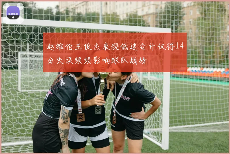 赵维伦王俊杰表现低迷合计仅得14分失误频频影响球队战绩