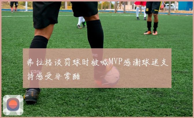 弗拉格谈罚球时被喊MVP感谢球迷支持感受非常酷