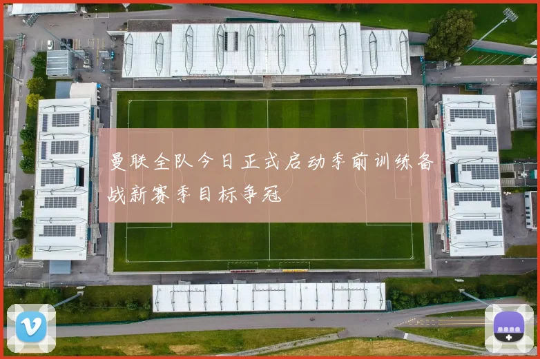 曼联全队今日正式启动季前训练备战新赛季目标争冠