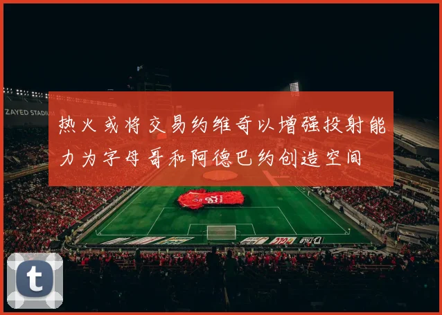 热火或将交易约维奇以增强投射能力为字母哥和阿德巴约创造空间
