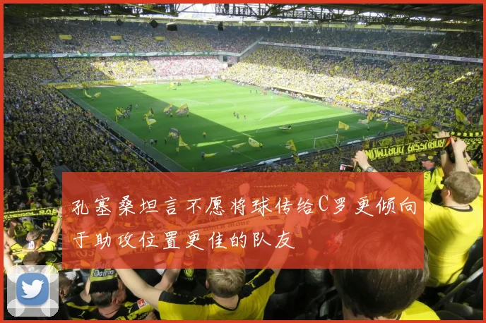 孔塞桑坦言不愿将球传给C罗更倾向于助攻位置更佳的队友