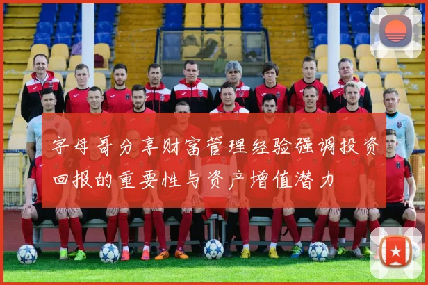 字母哥分享财富管理经验强调投资回报的重要性与资产增值潜力