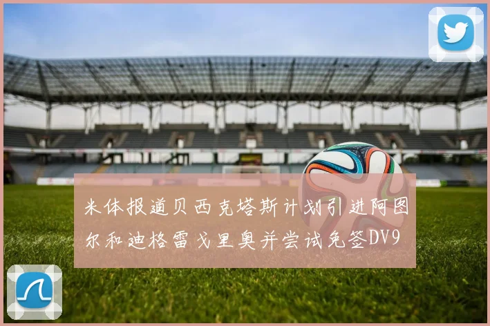 米体报道贝西克塔斯计划引进阿图尔和迪格雷戈里奥并尝试免签DV9