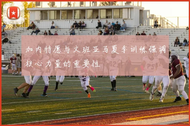 加内特愿与文班亚马夏季训练强调核心力量的重要性