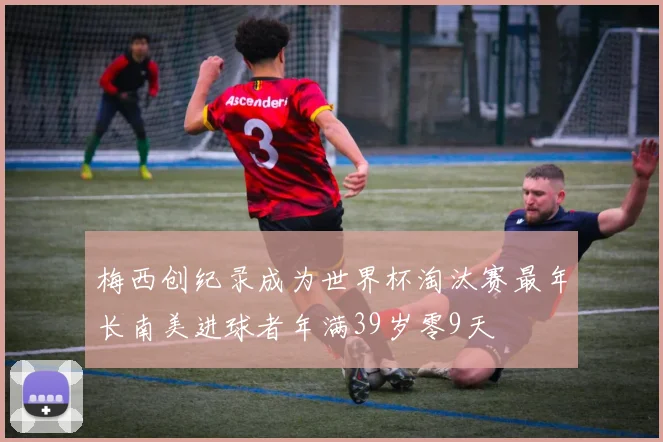 梅西创纪录成为世界杯淘汰赛最年长南美进球者年满39岁零9天