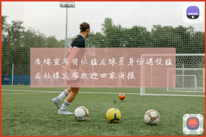 洛瑞宣布将以猛龙球员身份退役猛龙社媒发布欢迎回家海报