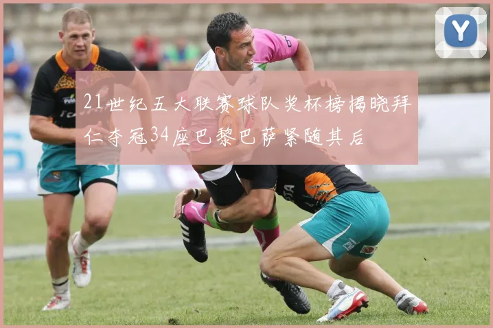 21世纪五大联赛球队奖杯榜揭晓拜仁夺冠34座巴黎巴萨紧随其后