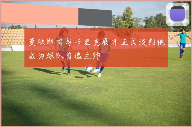 曼联即将与卡里克展开正式谈判他成为球队首选主帅