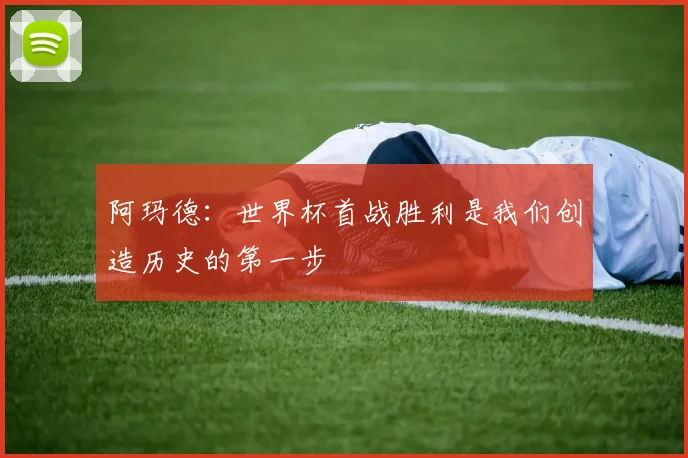 阿玛德：世界杯首战胜利是我们创造历史的第一步