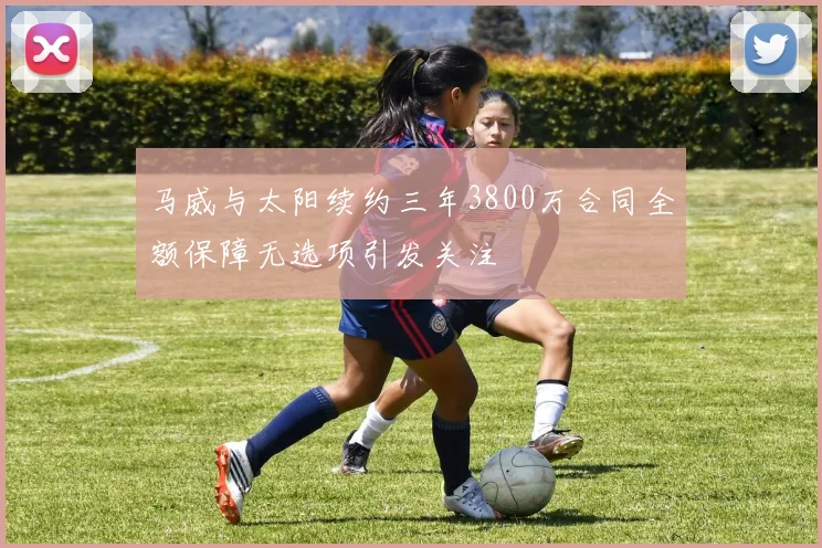 马威与太阳续约三年3800万合同全额保障无选项引发关注