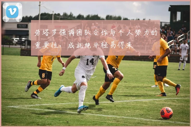 劳塔罗强调团队合作与个人努力的重要性，成就绝非轻易得来