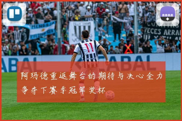阿玛德重返舞台的期待与决心全力争夺下赛季冠军奖杯