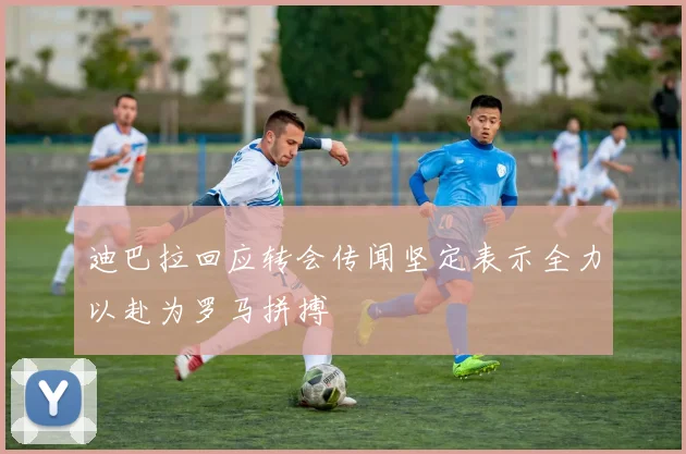 迪巴拉回应转会传闻坚定表示全力以赴为罗马拼搏