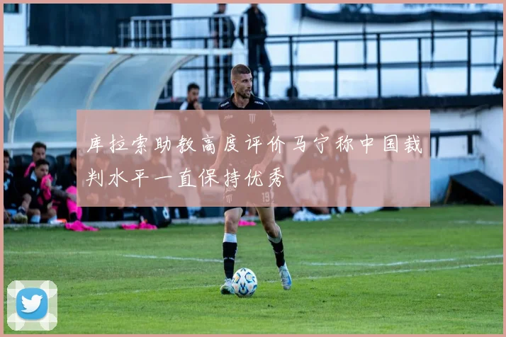 库拉索助教高度评价马宁称中国裁判水平一直保持优秀