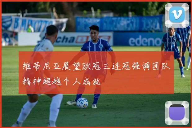 维蒂尼亚展望欧冠三连冠强调团队精神超越个人成就
