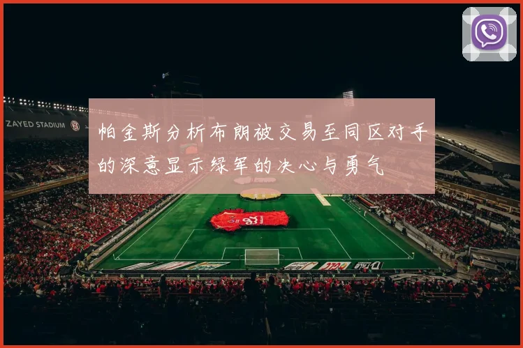 帕金斯分析布朗被交易至同区对手的深意显示绿军的决心与勇气