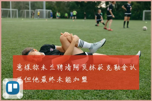 意媒称米兰聘请阿莫林获克勒舍认可但他最终未能加盟