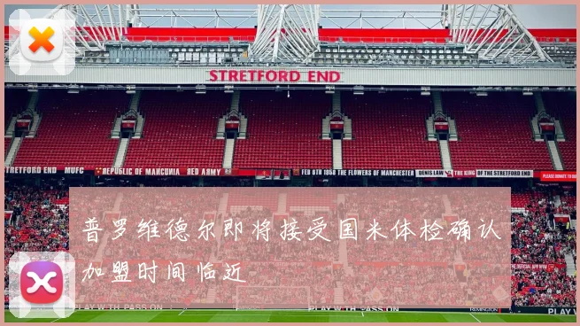 普罗维德尔即将接受国米体检确认加盟时间临近