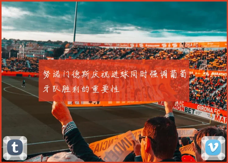 努诺门德斯庆祝进球同时强调葡萄牙队胜利的重要性