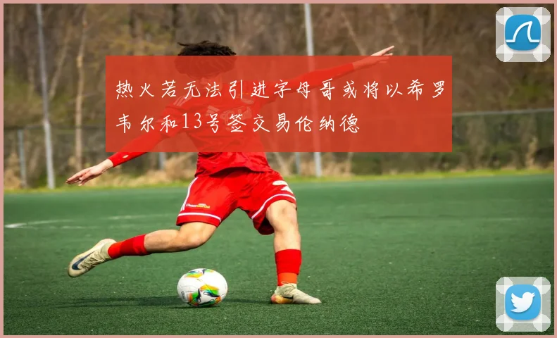 热火若无法引进字母哥或将以希罗韦尔和13号签交易伦纳德