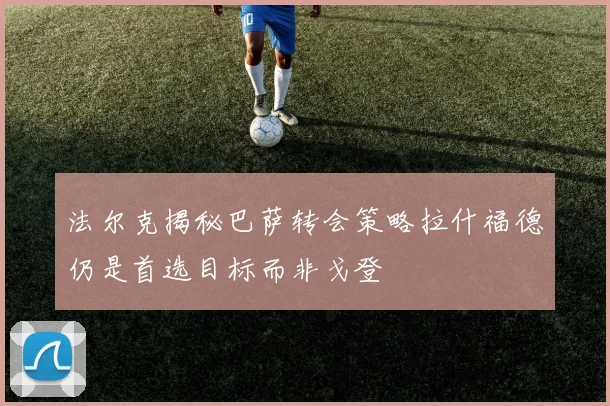 法尔克揭秘巴萨转会策略拉什福德仍是首选目标而非戈登