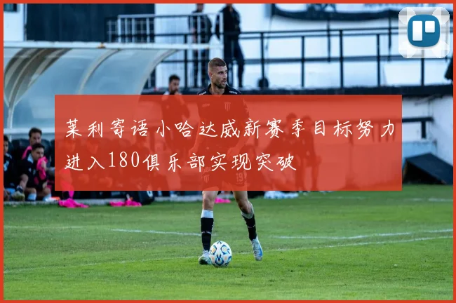 莱利寄语小哈达威新赛季目标努力进入180俱乐部实现突破
