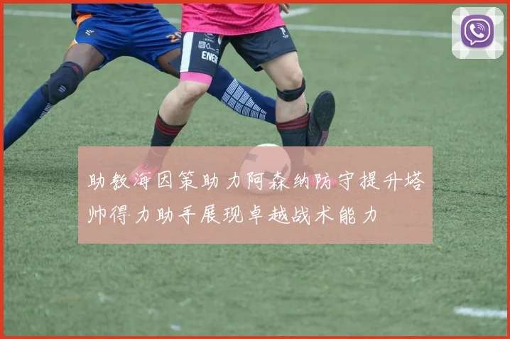 助教海因策助力阿森纳防守提升塔帅得力助手展现卓越战术能力