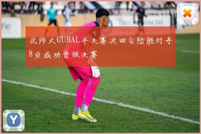 北师大CUBAL半决赛次回合险胜对手8分成功晋级决赛