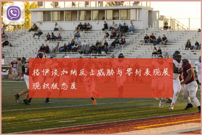 格伊谈加纳反击威胁与零封表现展现积极态度