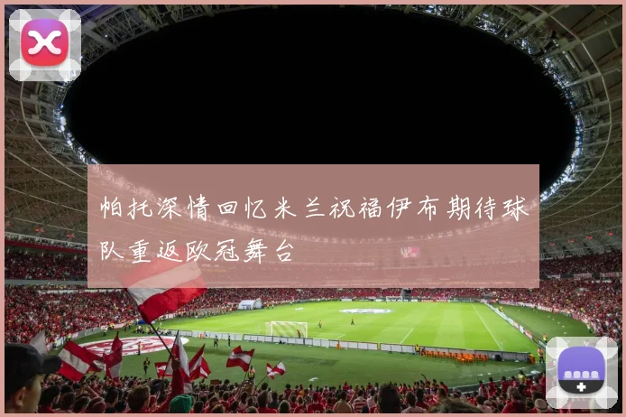 帕托深情回忆米兰祝福伊布期待球队重返欧冠舞台