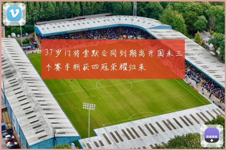 37岁门将索默合同到期离开国米三个赛季斩获四冠荣耀归来