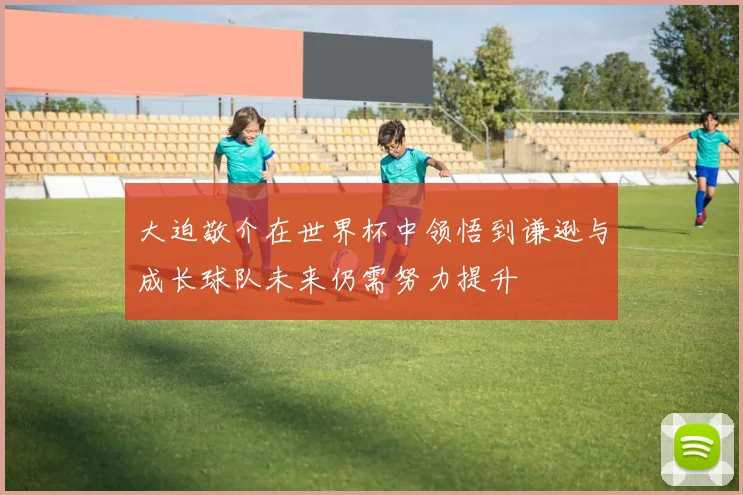 大迫敬介在世界杯中领悟到谦逊与成长球队未来仍需努力提升