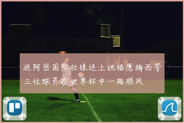 迈阿密国际社媒送上祝福愿梅西等三位球员在世界杯中一路顺风