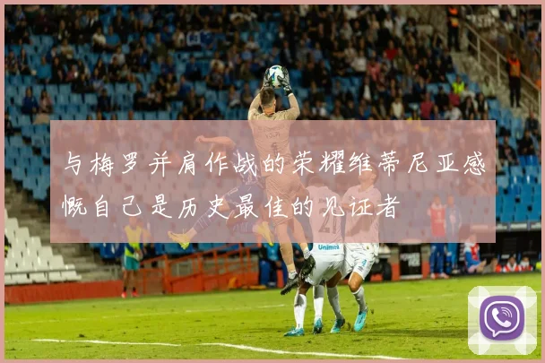 与梅罗并肩作战的荣耀维蒂尼亚感慨自己是历史最佳的见证者