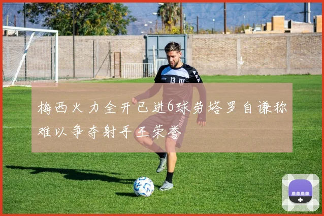 梅西火力全开已进6球劳塔罗自谦称难以争夺射手王荣誉