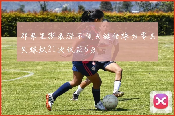 邓弗里斯表现不佳关键传球为零丢失球权21次仅获6分