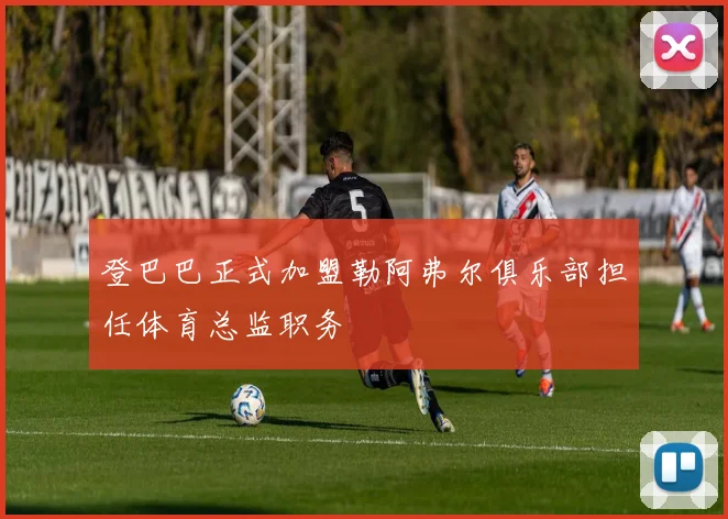 登巴巴正式加盟勒阿弗尔俱乐部担任体育总监职务