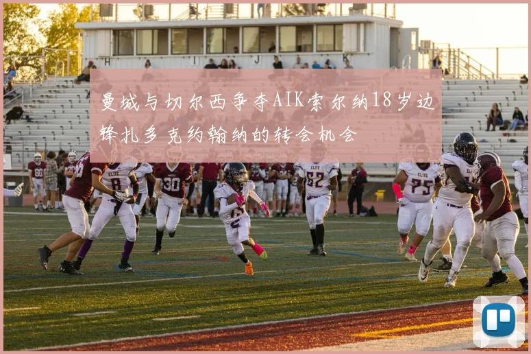 曼城与切尔西争夺AIK索尔纳18岁边锋扎多克约翰纳的转会机会