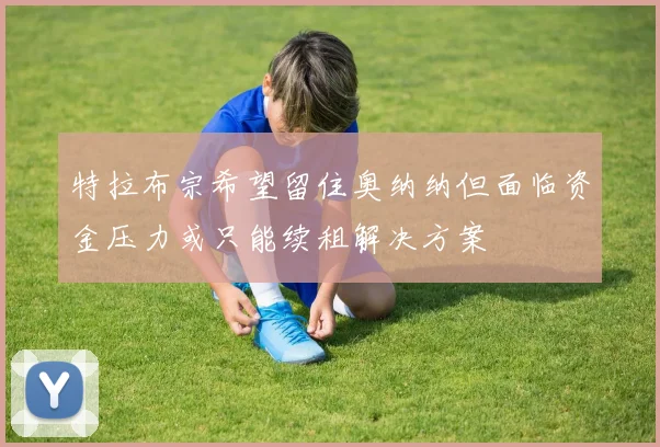 特拉布宗希望留住奥纳纳但面临资金压力或只能续租解决方案