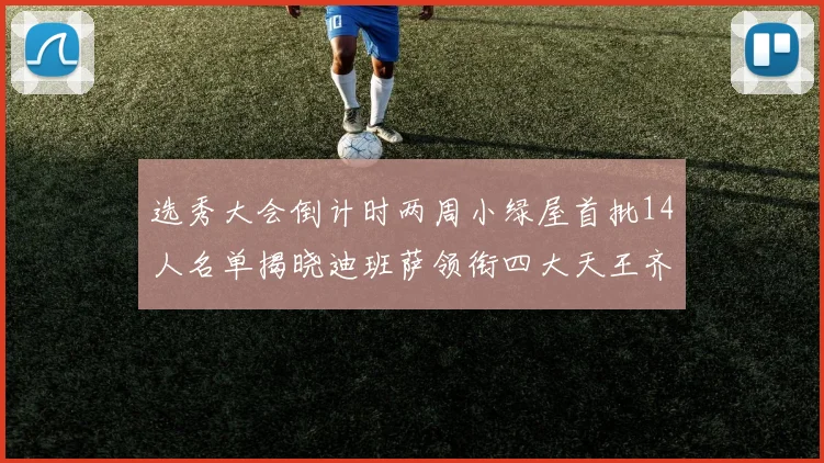 选秀大会倒计时两周小绿屋首批14人名单揭晓迪班萨领衔四大天王齐聚