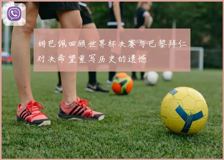 姆巴佩回顾世界杯决赛与巴黎拜仁对决希望重写历史的遗憾