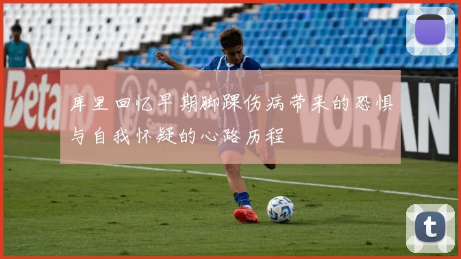 库里回忆早期脚踝伤病带来的恐惧与自我怀疑的心路历程