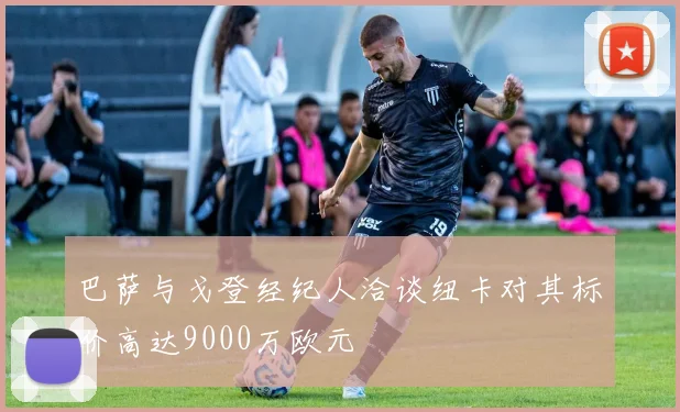 巴萨与戈登经纪人洽谈纽卡对其标价高达9000万欧元
